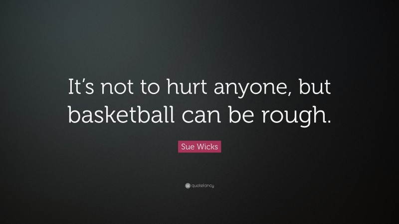 Sue Wicks Quote: “It’s not to hurt anyone, but basketball can be rough.”