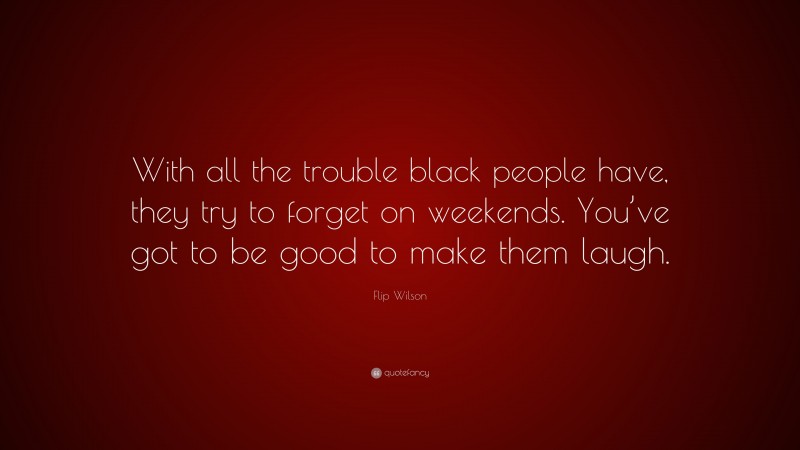 Flip Wilson Quote: “With all the trouble black people have, they try to forget on weekends. You’ve got to be good to make them laugh.”