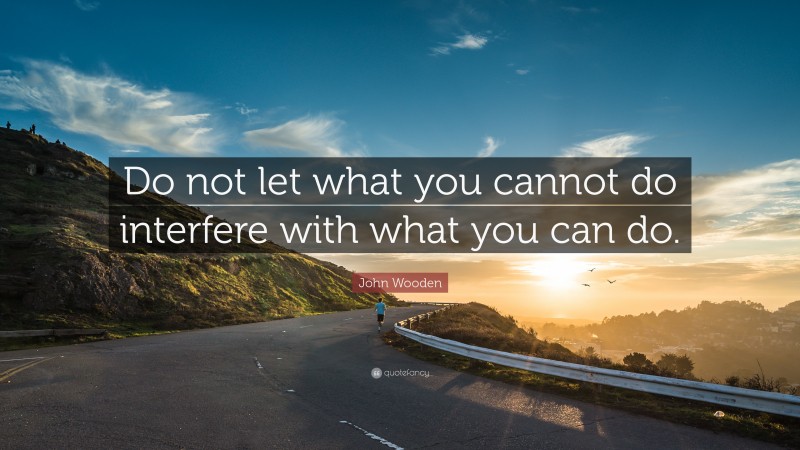 John Wooden Quote: “Do not let what you cannot do interfere with what you can do.”