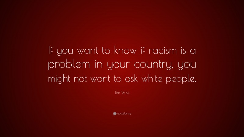 Tim Wise Quote: “If you want to know if racism is a problem in your country, you might not want to ask white people.”