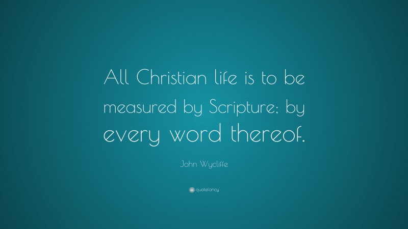 John Wycliffe Quote: “All Christian life is to be measured by Scripture; by every word thereof.”