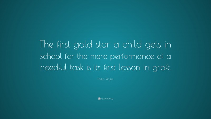 Philip Wylie Quote: “The first gold star a child gets in school for the mere performance of a needful task is its first lesson in graft.”