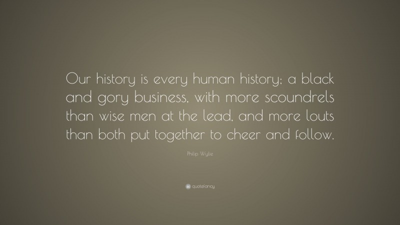 Philip Wylie Quote: “Our history is every human history; a black and gory business, with more scoundrels than wise men at the lead, and more louts than both put together to cheer and follow.”