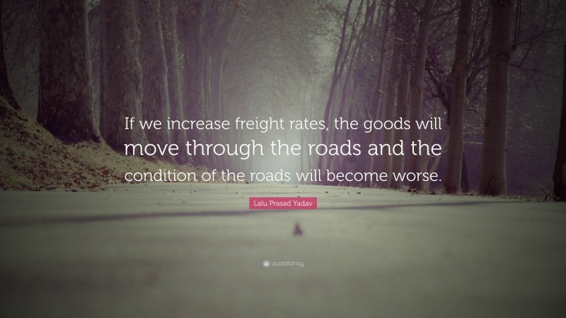 Lalu Prasad Yadav Quote: “If we increase freight rates, the goods will move through the roads and the condition of the roads will become worse.”