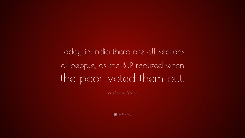 Lalu Prasad Yadav Quote: “Today in India there are all sections of people, as the BJP realized when the poor voted them out.”