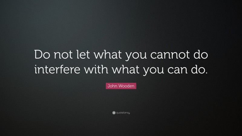John Wooden Quote: “Do not let what you cannot do interfere with what you can do.”