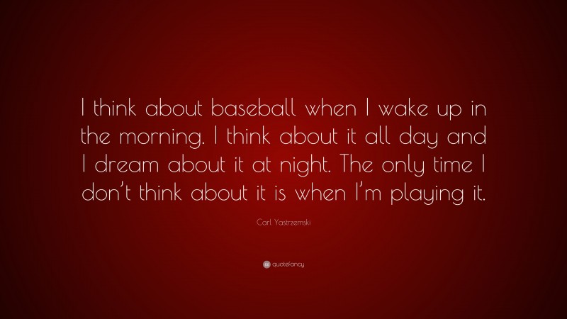Carl Yastrzemski Quote: “I think about baseball when I wake up in the morning. I think about it all day and I dream about it at night. The only time I don’t think about it is when I’m playing it.”