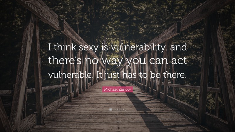 Michael Zaslow Quote: “I think sexy is vulnerability, and there’s no way you can act vulnerable. It just has to be there.”