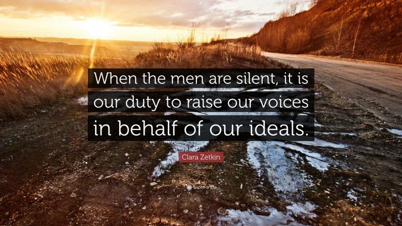 Clara Zetkin Quote: “When the men are silent, it is our duty to raise our voices in behalf of our ideals.”