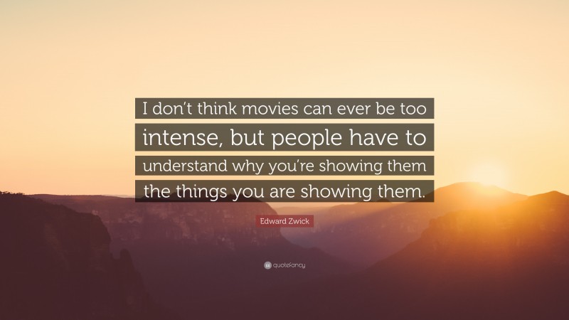 Edward Zwick Quote: “I don’t think movies can ever be too intense, but people have to understand why you’re showing them the things you are showing them.”
