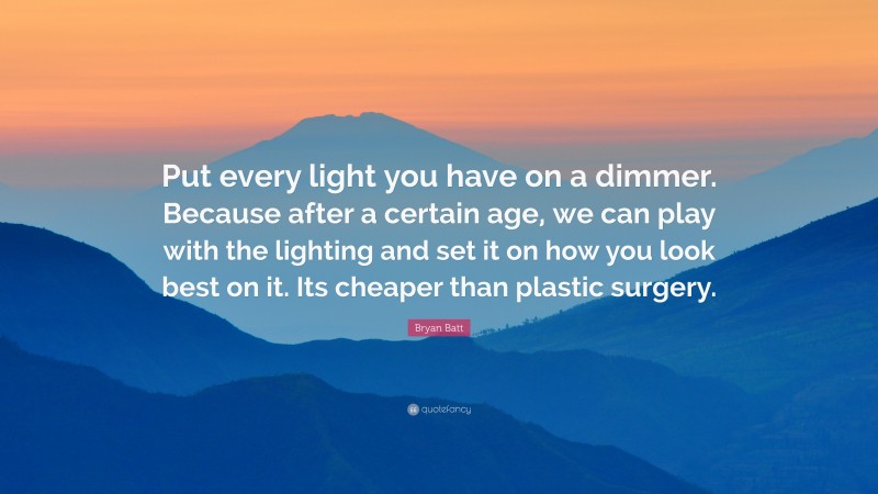 Bryan Batt Quote: “Put every light you have on a dimmer. Because after a certain age, we can play with the lighting and set it on how you look best on it. Its cheaper than plastic surgery.”