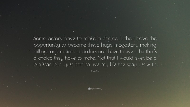 Bryan Batt Quote: “Some actors have to make a choice. If they have the opportunity to become these huge megastars, making millions and millions of dollars and have to live a lie, that’s a choice they have to make. Not that I would ever be a big star, but I just had to live my life the way I saw fit.”