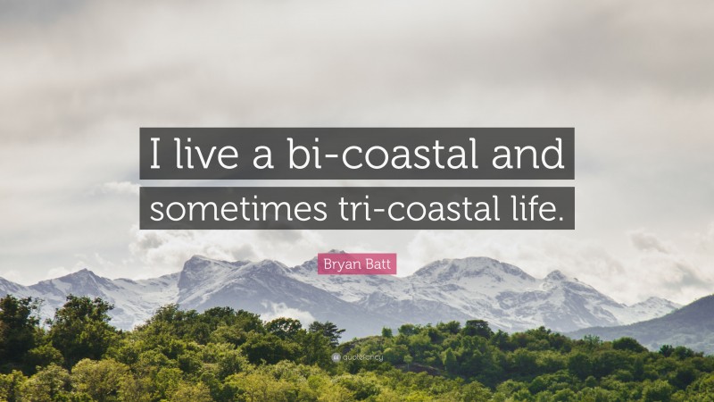 Bryan Batt Quote: “I live a bi-coastal and sometimes tri-coastal life.”