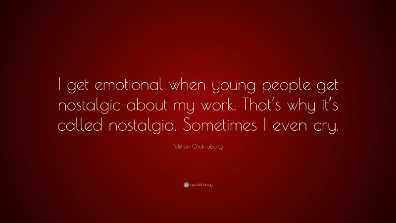 Mithun Chakraborty Quote: “I get emotional when young people get nostalgic about my work. That’s why it’s called nostalgia. Sometimes I even cry.”