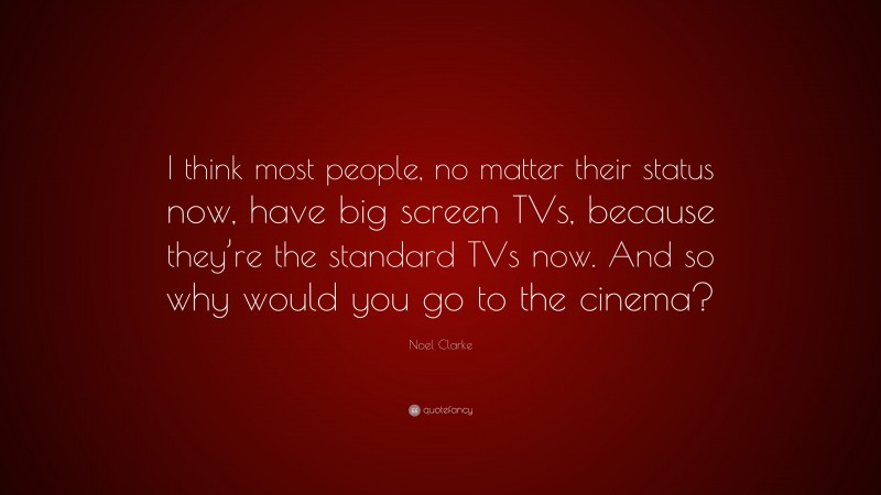Noel Clarke Quote: “I think most people, no matter their status now, have big screen TVs, because they’re the standard TVs now. And so why would you go to the cinema?”