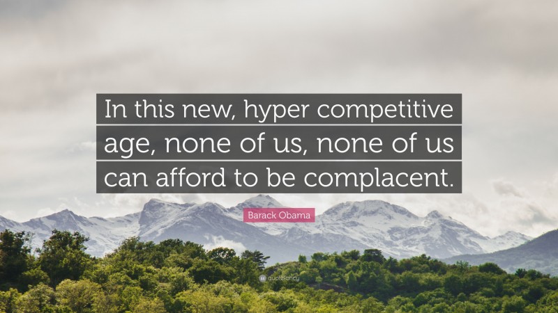Barack Obama Quote: “In this new, hyper competitive age, none of us, none of us can afford to be complacent.”