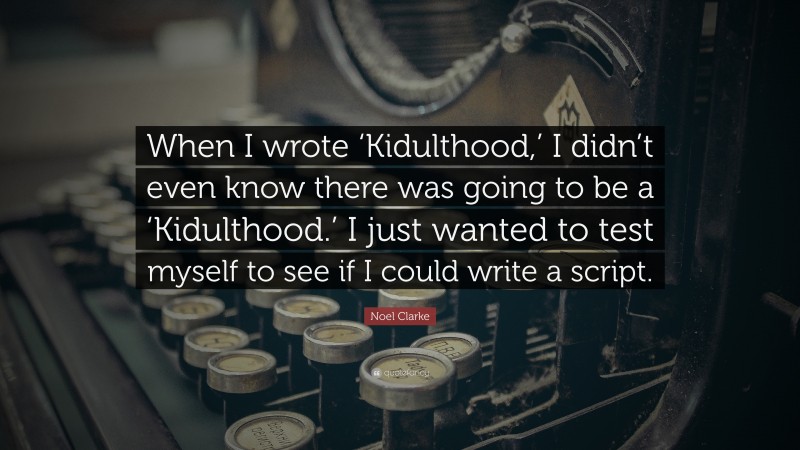 Noel Clarke Quote: “When I wrote ‘Kidulthood,’ I didn’t even know there was going to be a ‘Kidulthood.’ I just wanted to test myself to see if I could write a script.”