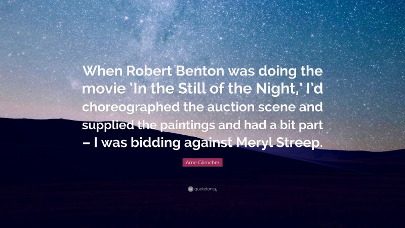 Arne Glimcher Quote: “When Robert Benton was doing the movie ‘In the Still of the Night,’ I’d choreographed the auction scene and supplied the paintings and had a bit part – I was bidding against Meryl Streep.”
