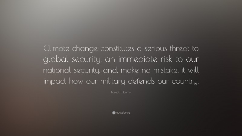 Barack Obama Quote: “Climate change constitutes a serious threat to global security, an immediate risk to our national security, and, make no mistake, it will impact how our military defends our country.”