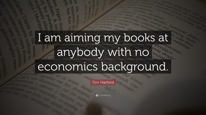Tim Harford Quote: “I am aiming my books at anybody with no economics background.”