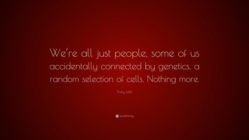 Tracy Letts Quote: “We’re all just people, some of us accidentally connected by genetics, a random selection of cells. Nothing more.”