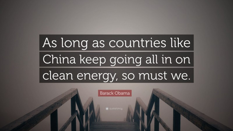 Barack Obama Quote: “As long as countries like China keep going all in on clean energy, so must we.”