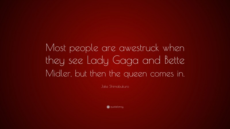 Jake Shimabukuro Quote: “Most people are awestruck when they see Lady Gaga and Bette Midler, but then the queen comes in.”
