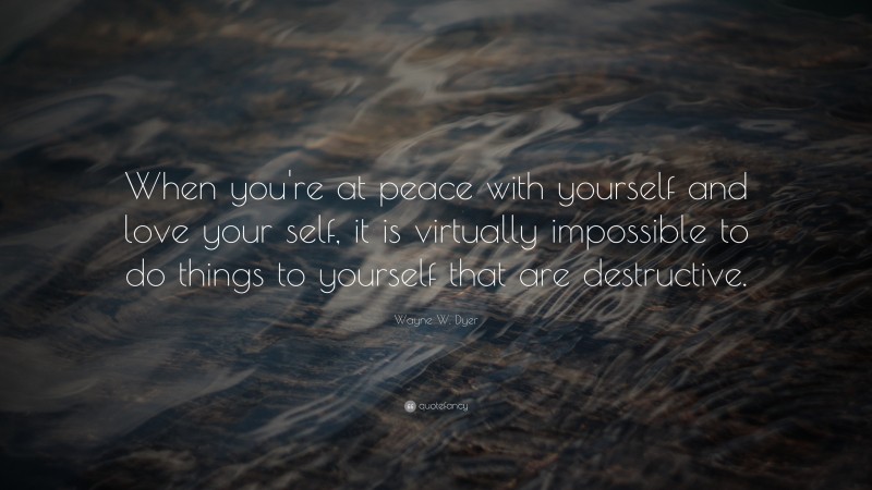 Wayne W. Dyer Quote: “When you're at peace with yourself and love your self, it is virtually impossible to do things to yourself that are destructive.”