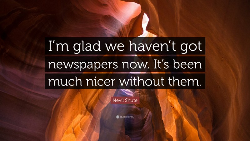 Nevil Shute Quote: “I’m glad we haven’t got newspapers now. It’s been much nicer without them.”