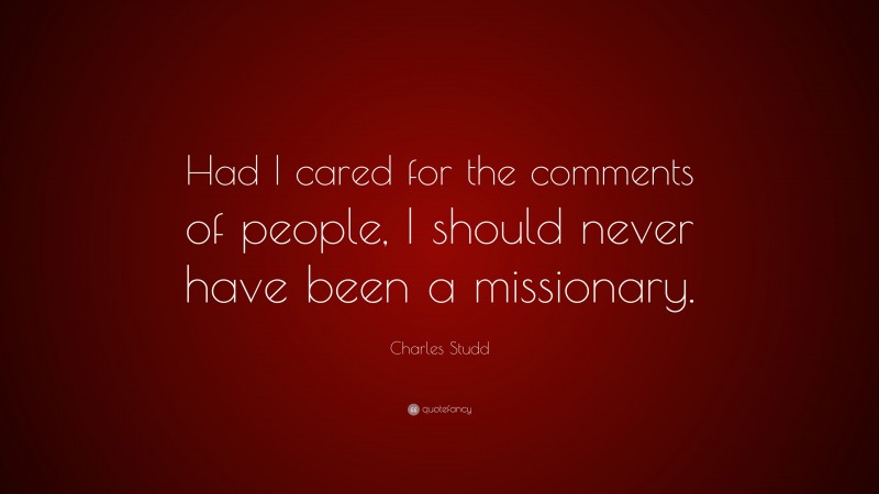 Charles Studd Quote: “Had I cared for the comments of people, I should never have been a missionary.”