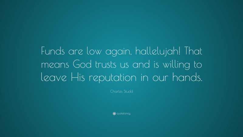 Charles Studd Quote: “Funds are low again, hallelujah! That means God trusts us and is willing to leave His reputation in our hands.”