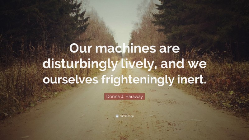 Donna J. Haraway Quote: “Our machines are disturbingly lively, and we ourselves frighteningly inert.”