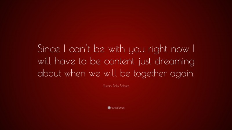 Susan Polis Schutz Quote: “Since I can’t be with you right now I will have to be content just dreaming about when we will be together again.”