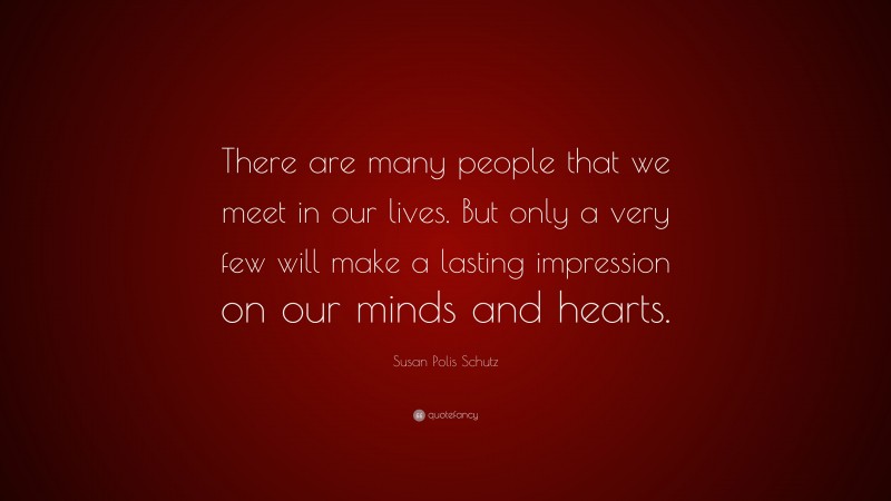 Susan Polis Schutz Quote: “There are many people that we meet in our lives. But only a very few will make a lasting impression on our minds and hearts.”