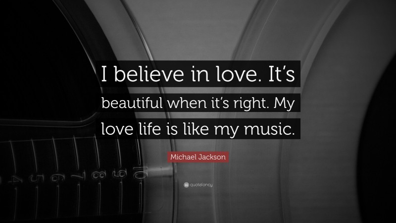 Michael Jackson Quote: “I believe in love. It’s beautiful when it’s right. My love life is like my music.”