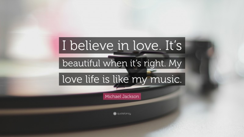 Michael Jackson Quote: “I believe in love. It’s beautiful when it’s right. My love life is like my music.”