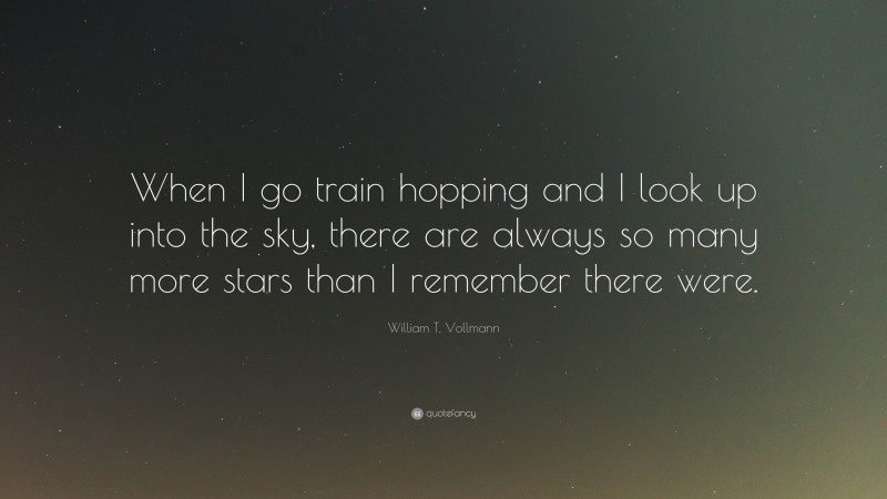 William T. Vollmann Quote: “When I go train hopping and I look up into the sky, there are always so many more stars than I remember there were.”