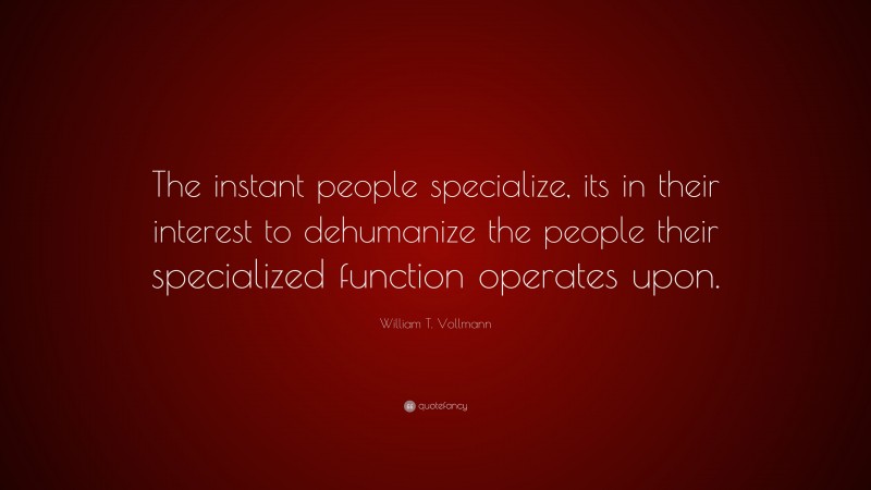 William T. Vollmann Quote: “The instant people specialize, its in their interest to dehumanize the people their specialized function operates upon.”