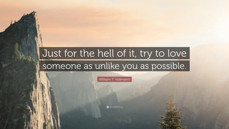 William T. Vollmann Quote: “Just for the hell of it, try to love someone as unlike you as possible.”