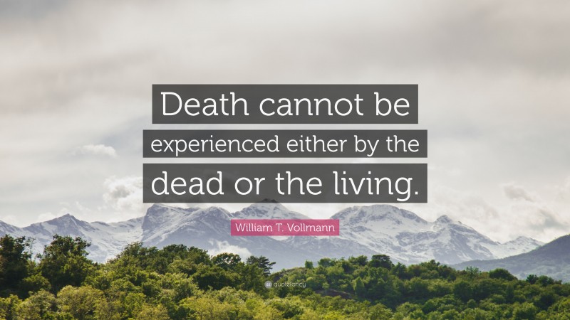 William T. Vollmann Quote: “Death cannot be experienced either by the dead or the living.”