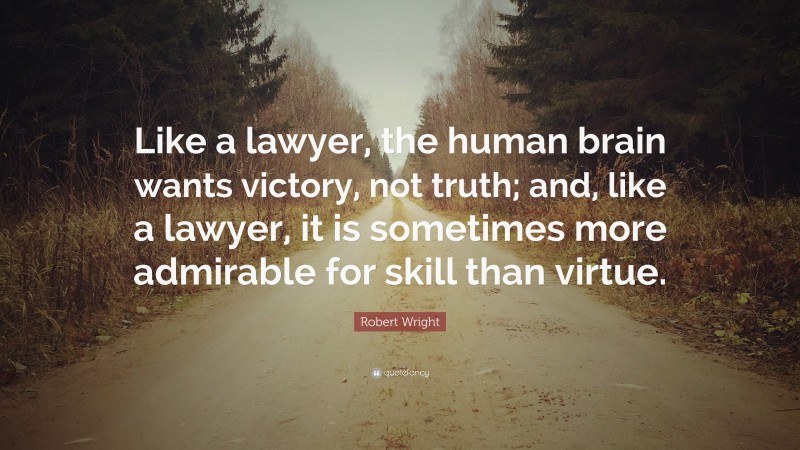 Robert Wright Quote: “Like a lawyer, the human brain wants victory, not truth; and, like a lawyer, it is sometimes more admirable for skill than virtue.”
