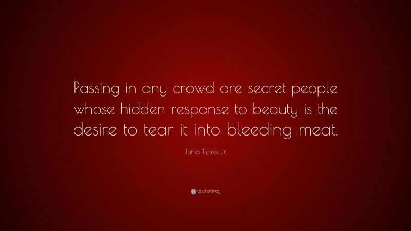 James Tiptree Jr. Quote: “Passing in any crowd are secret people whose hidden response to beauty is the desire to tear it into bleeding meat.”