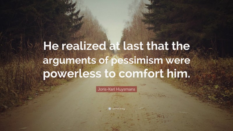 Joris-Karl Huysmans Quote: “He realized at last that the arguments of pessimism were powerless to comfort him.”