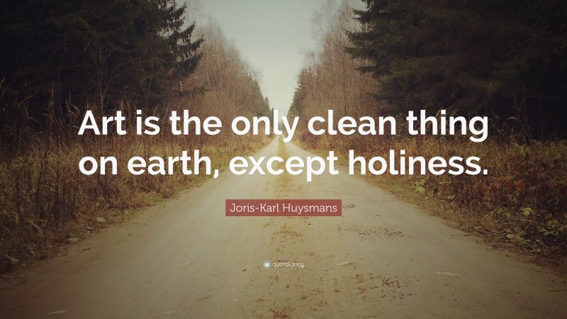 Joris-Karl Huysmans Quote: “Art is the only clean thing on earth, except holiness.”