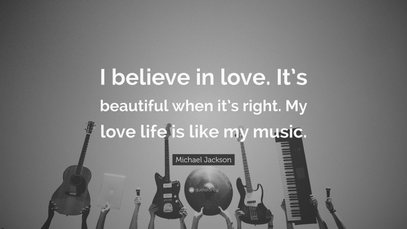 Michael Jackson Quote: “I believe in love. It’s beautiful when it’s right. My love life is like my music.”