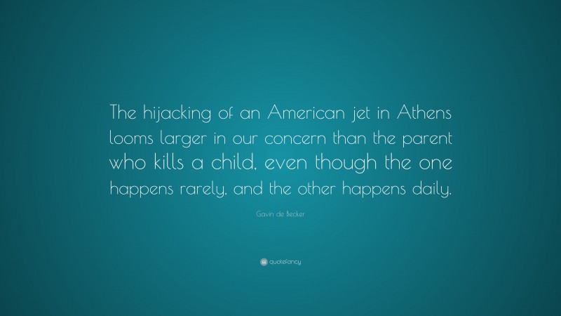 Gavin de Becker Quote: “The hijacking of an American jet in Athens looms larger in our concern than the parent who kills a child, even though the one happens rarely, and the other happens daily.”