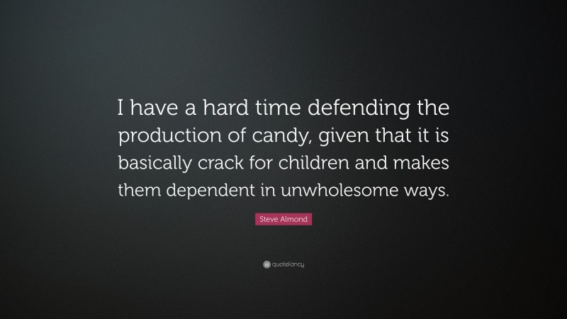Steve Almond Quote: “I have a hard time defending the production of candy, given that it is basically crack for children and makes them dependent in unwholesome ways.”