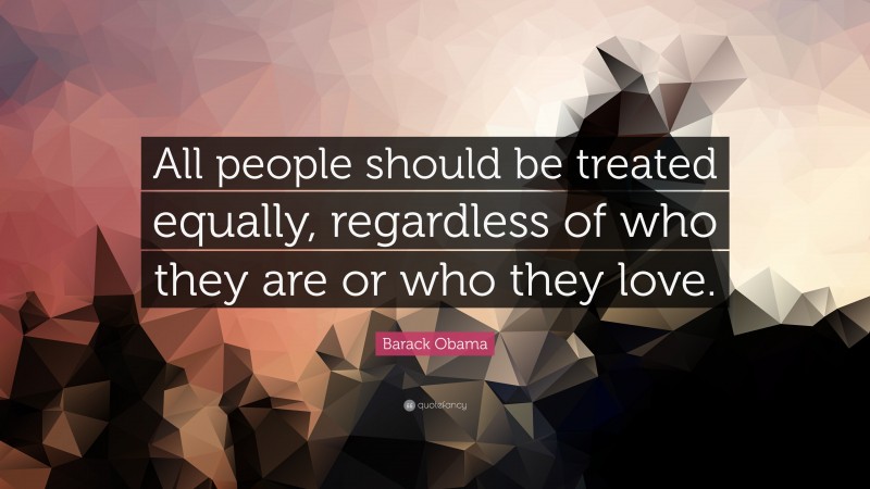 Barack Obama Quote: “All people should be treated equally, regardless of who they are or who they love.”