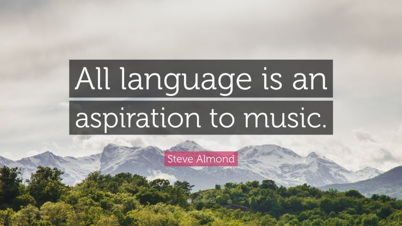 Steve Almond Quote: “All language is an aspiration to music.”