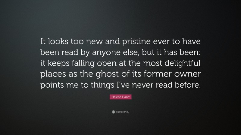 Helene Hanff Quote: “It looks too new and pristine ever to have been read by anyone else, but it has been: it keeps falling open at the most delightful places as the ghost of its former owner points me to things I’ve never read before.”